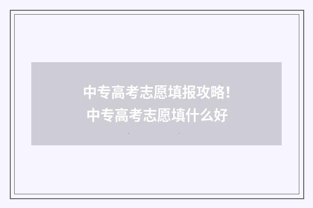 中专高考志愿填报攻略！ 中专高考志愿填什么好