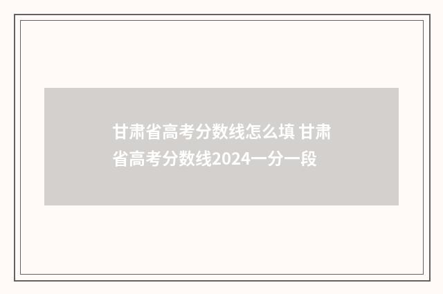 甘肃省高考分数线怎么填 甘肃省高考分数线2024一分一段