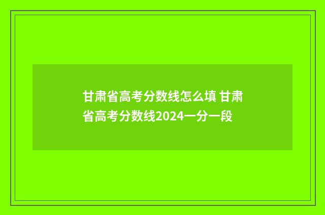 甘肃省高考分数线怎么填 甘肃省高考分数线2024一分一段