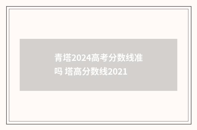 青塔2024高考分数线准吗 塔高分数线2021