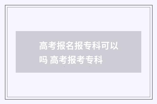高考报名报专科可以吗 高考报考专科