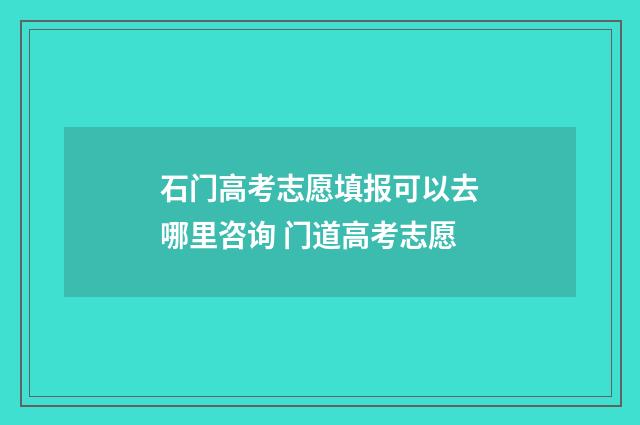 石门高考志愿填报可以去哪里咨询 门道高考志愿
