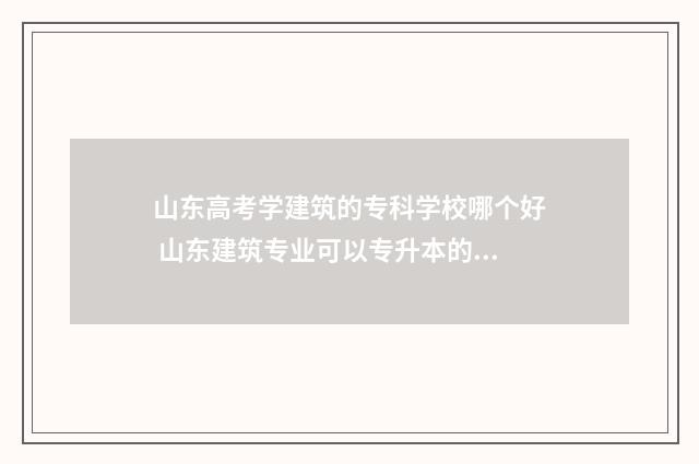 山东高考学建筑的专科学校哪个好 山东建筑专业可以专升本的学校有哪些