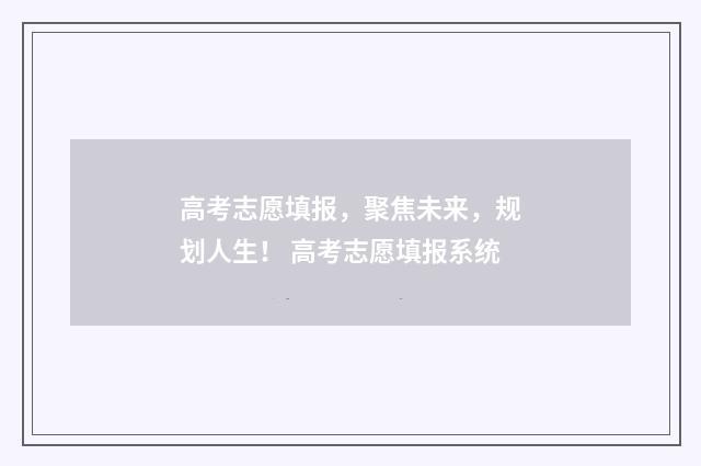高考志愿填报，聚焦未来，规划人生！ 高考志愿填报系统