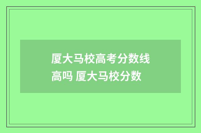 厦大马校高考分数线高吗 厦大马校分数