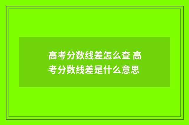 高考分数线差怎么查 高考分数线差是什么意思