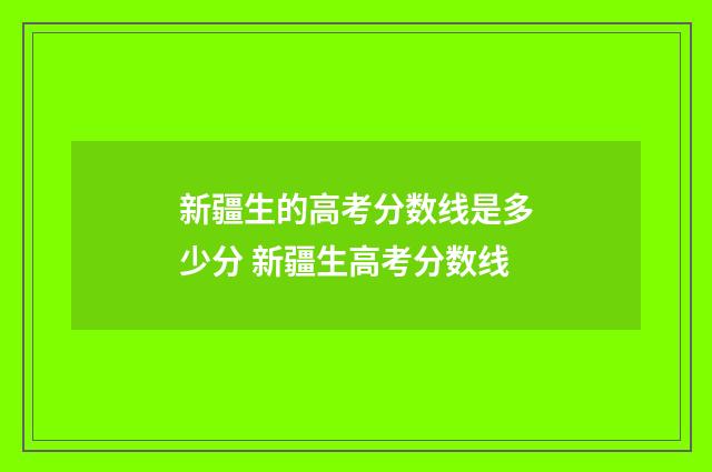 新疆生的高考分数线是多少分 新疆生高考分数线
