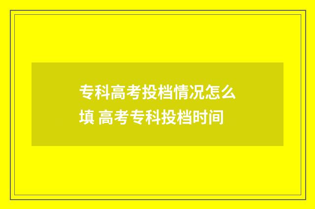 专科高考投档情况怎么填 高考专科投档时间