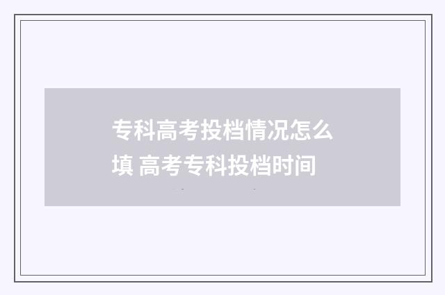 专科高考投档情况怎么填 高考专科投档时间