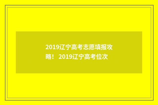 2019辽宁高考志愿填报攻略！ 2019辽宁高考位次