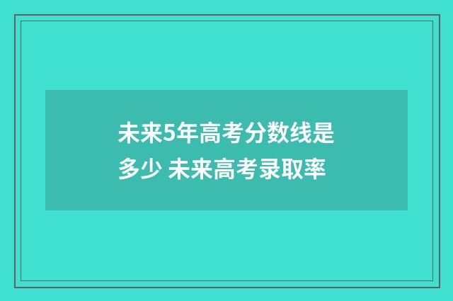 未来5年高考分数线是多少 未来高考录取率