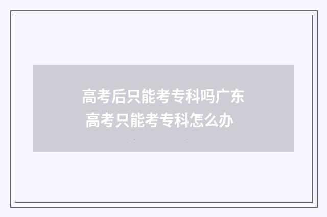 高考后只能考专科吗广东 高考只能考专科怎么办