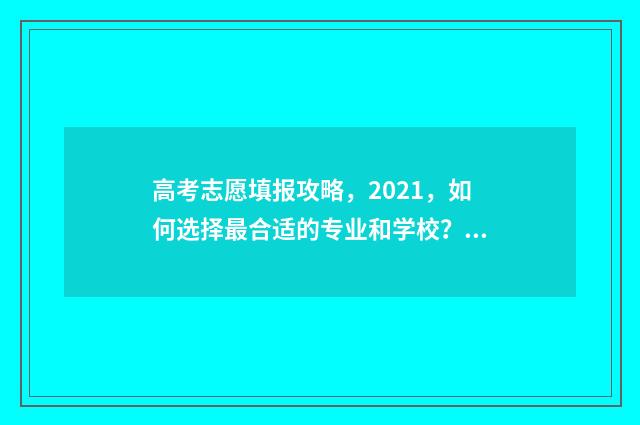 高考志愿填报攻略，2021，如何选择最合适的专业和学校？ 高考志愿填报攻略(最全)