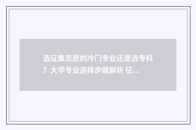选征集志愿的冷门专业还是选专科？大学专业选择步骤解析 征集志愿怎么说