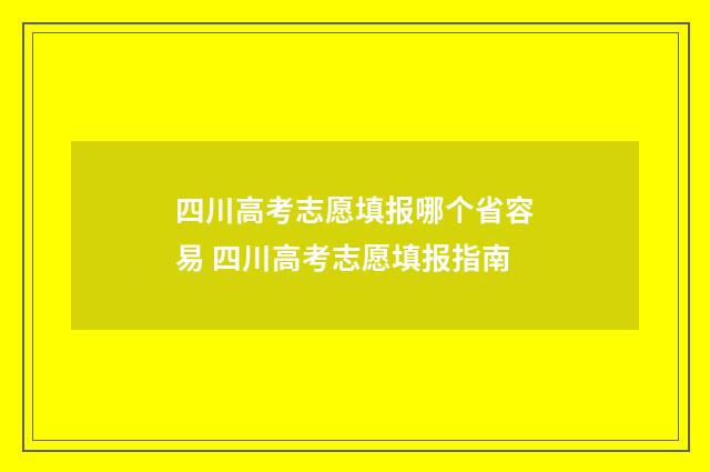 四川高考志愿填报哪个省容易 四川高考志愿填报指南