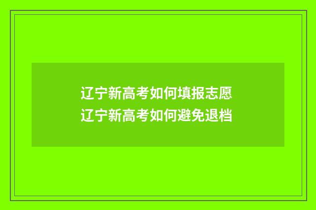 辽宁新高考如何填报志愿 辽宁新高考如何避免退档