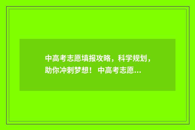 中高考志愿填报攻略，科学规划，助你冲刺梦想！ 中高考志愿填报怎么填报
