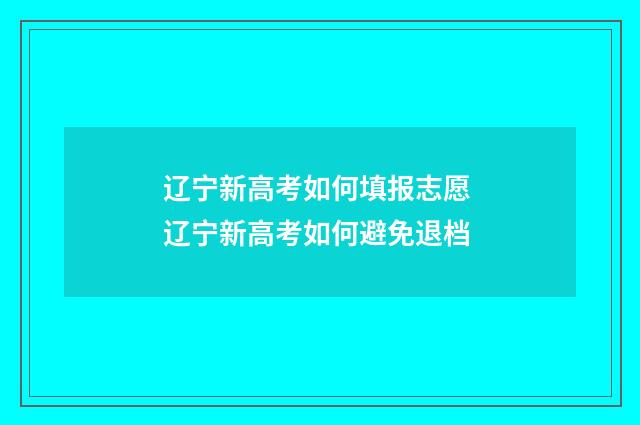 辽宁新高考如何填报志愿 辽宁新高考如何避免退档