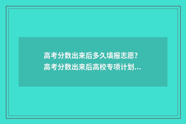 高考分数出来后多久填报志愿？ 高考分数出来后高校专项计划是如何录取的?