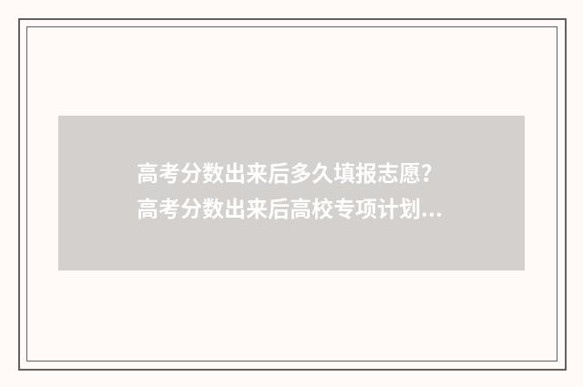 高考分数出来后多久填报志愿？ 高考分数出来后高校专项计划是如何录取的?