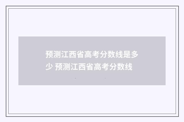 预测江西省高考分数线是多少 预测江西省高考分数线