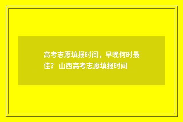 高考志愿填报时间，早晚何时最佳？ 山西高考志愿填报时间
