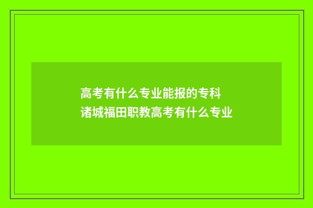 高考有什么专业能报的专科 诸城福田职教高考有什么专业