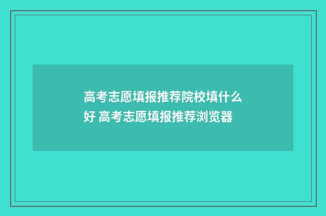 高考志愿填报推荐院校填什么好 高考志愿填报推荐浏览器