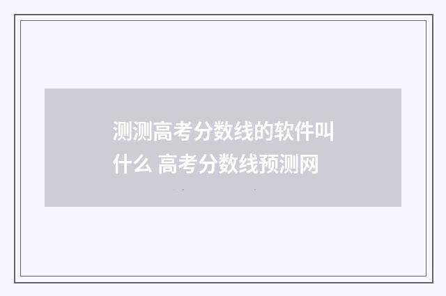 测测高考分数线的软件叫什么 高考分数线预测网