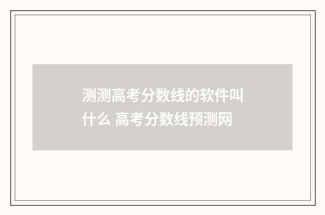 测测高考分数线的软件叫什么 高考分数线预测网