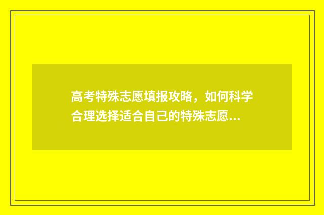 高考特殊志愿填报攻略，如何科学合理选择适合自己的特殊志愿？ 高考填报志愿特殊招生是什么