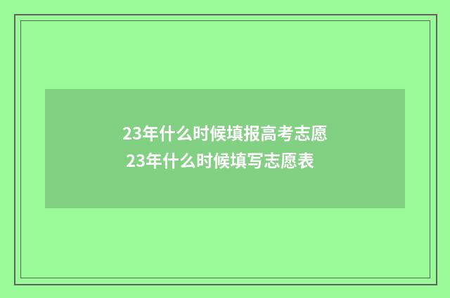 23年什么时候填报高考志愿 23年什么时候填写志愿表
