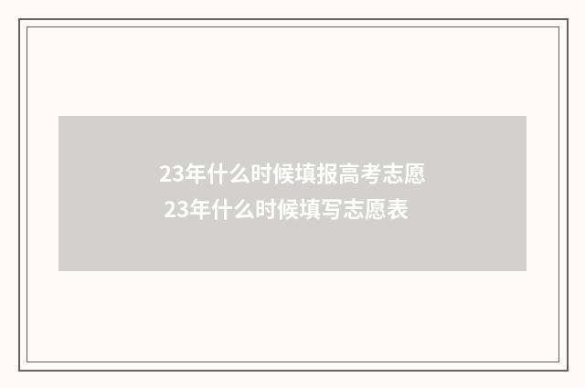 23年什么时候填报高考志愿 23年什么时候填写志愿表