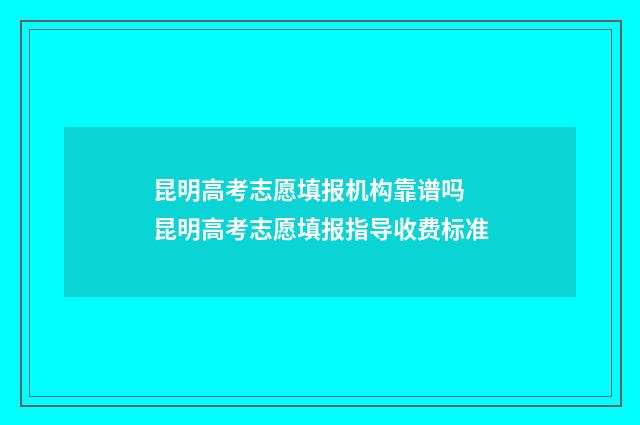 昆明高考志愿填报机构靠谱吗 昆明高考志愿填报指导收费标准