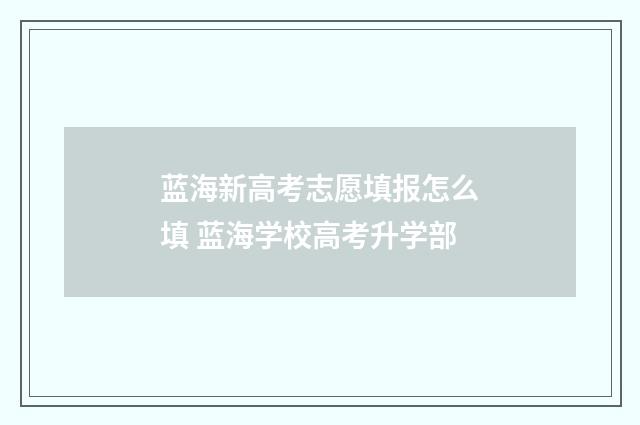 蓝海新高考志愿填报怎么填 蓝海学校高考升学部