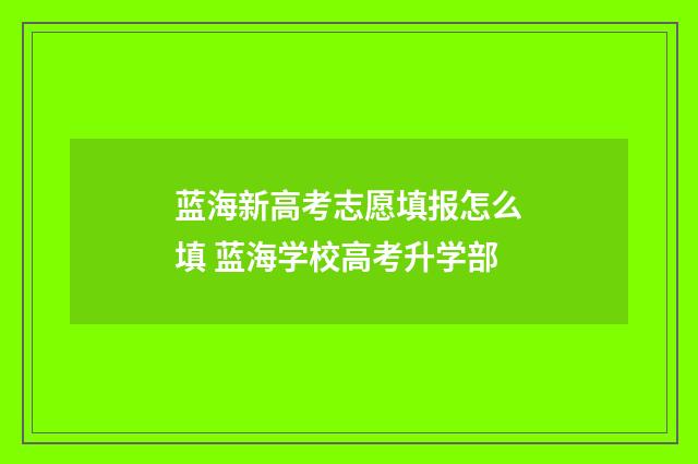 蓝海新高考志愿填报怎么填 蓝海学校高考升学部