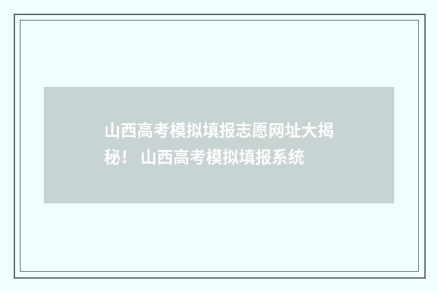 山西高考模拟填报志愿网址大揭秘！ 山西高考模拟填报系统