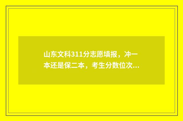 山东文科311分志愿填报，冲一本还是保二本，考生分数位次很关键 山东文科一分一段表2021