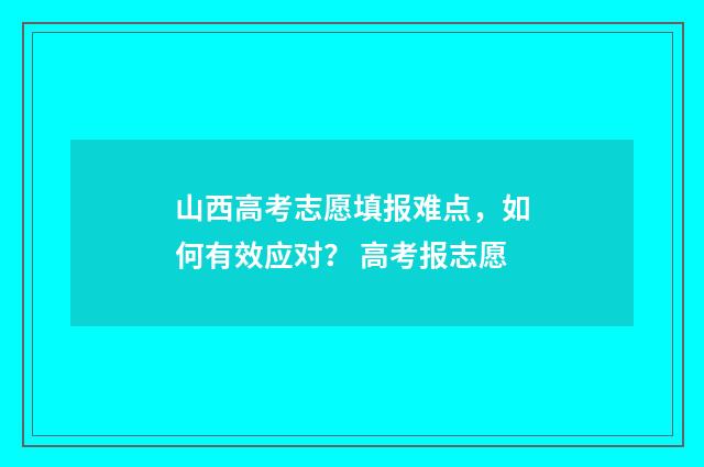 山西高考志愿填报难点，如何有效应对？ 高考报志愿