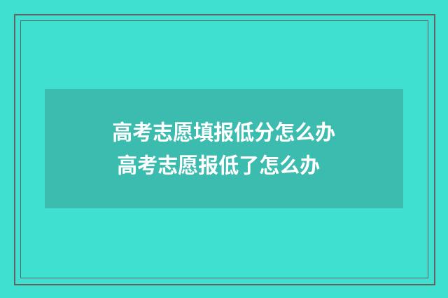 高考志愿填报低分怎么办 高考志愿报低了怎么办