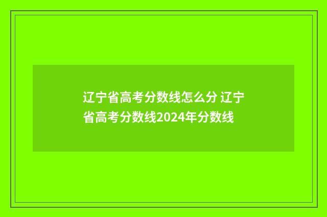 辽宁省高考分数线怎么分 辽宁省高考分数线2024年分数线