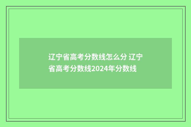 辽宁省高考分数线怎么分 辽宁省高考分数线2024年分数线