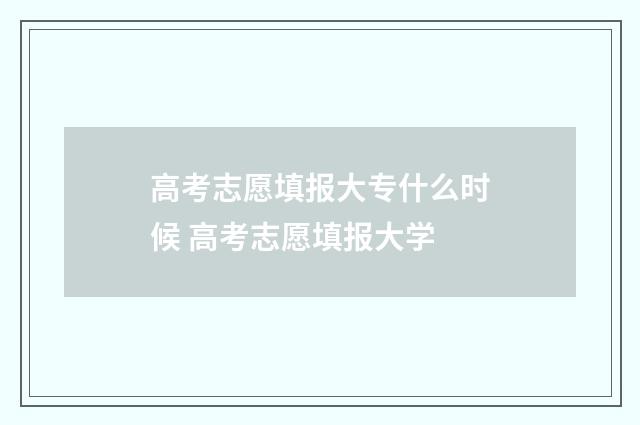 高考志愿填报大专什么时候 高考志愿填报大学