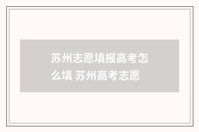 苏州志愿填报高考怎么填 苏州高考志愿