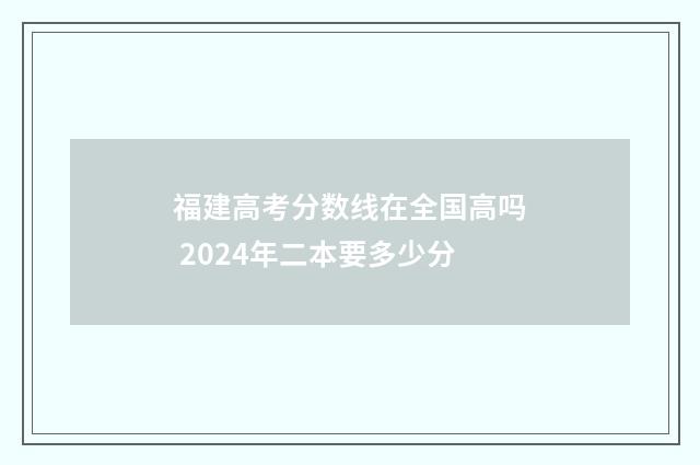 福建高考分数线在全国高吗 2024年二本要多少分