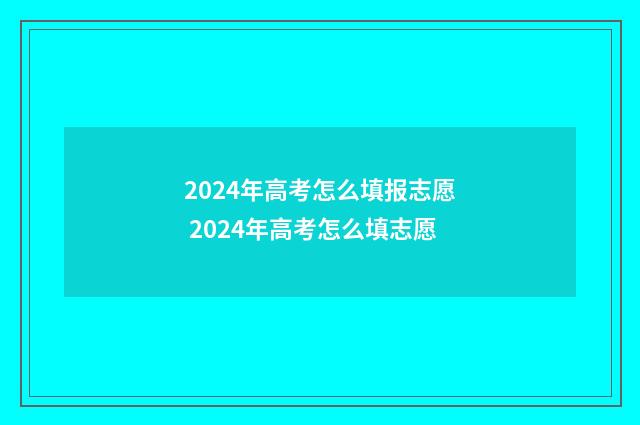 2024年高考怎么填报志愿 2024年高考怎么填志愿