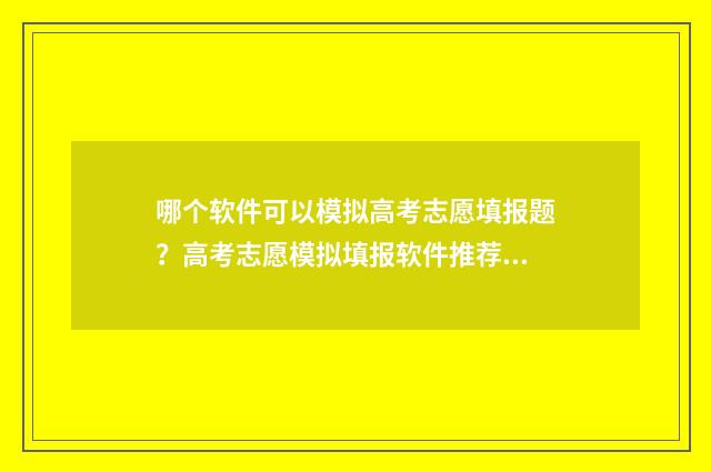 哪个软件可以模拟高考志愿填报题？高考志愿模拟填报软件推荐 哪个软件可以模拟炒股