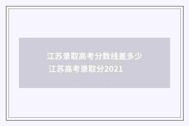 江苏录取高考分数线差多少 江苏高考录取分2021