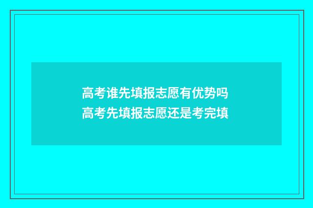 高考谁先填报志愿有优势吗 高考先填报志愿还是考完填