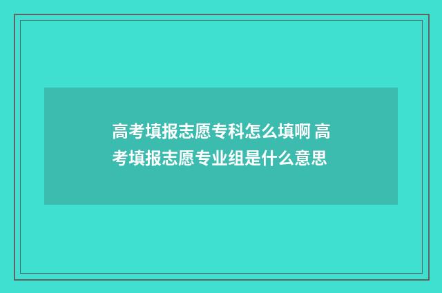 高考填报志愿专科怎么填啊 高考填报志愿专业组是什么意思